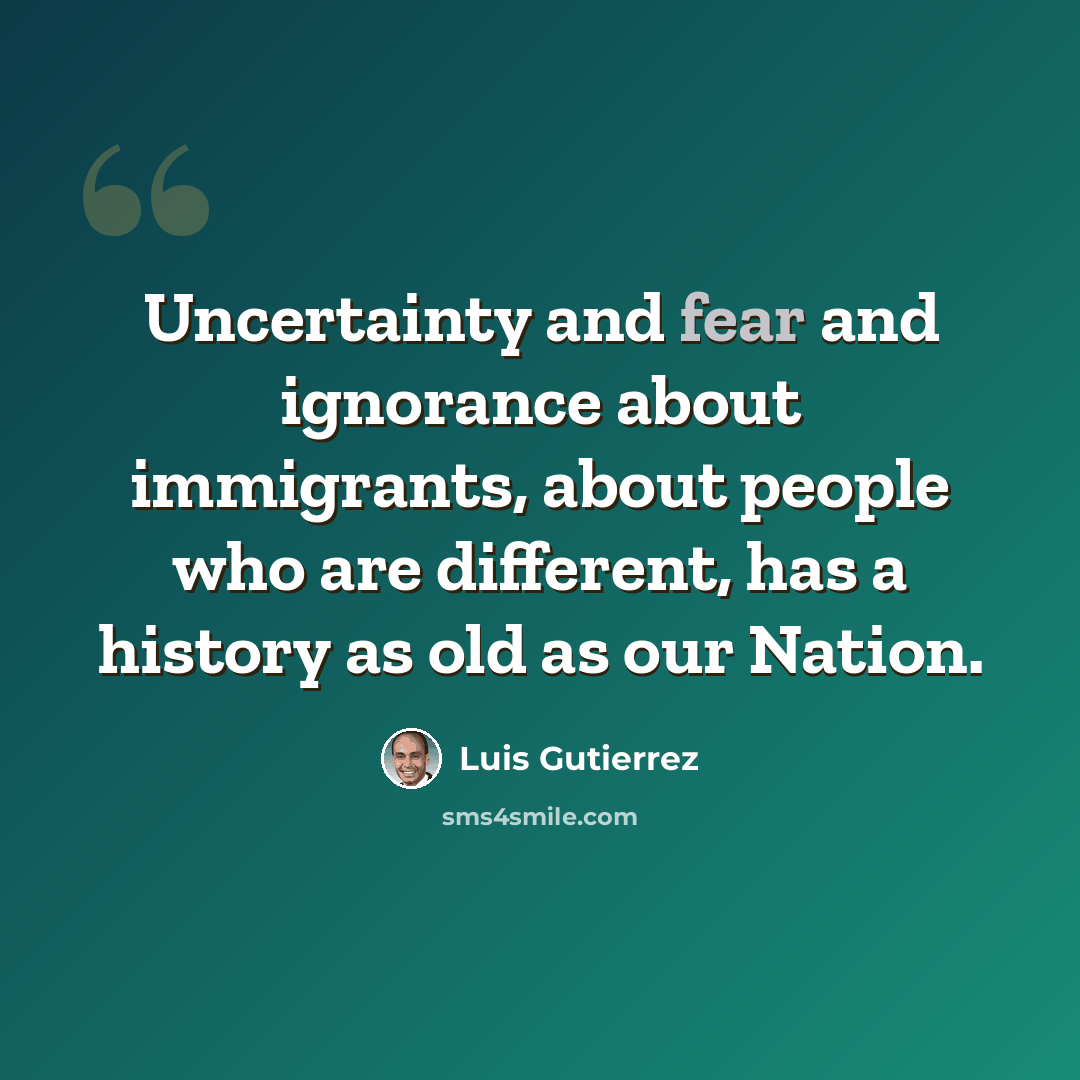 “Uncertainty and fear and ignorance about immigrants, about people who are different, has a history as old as our Nation.” quote by Luis Gutierrez