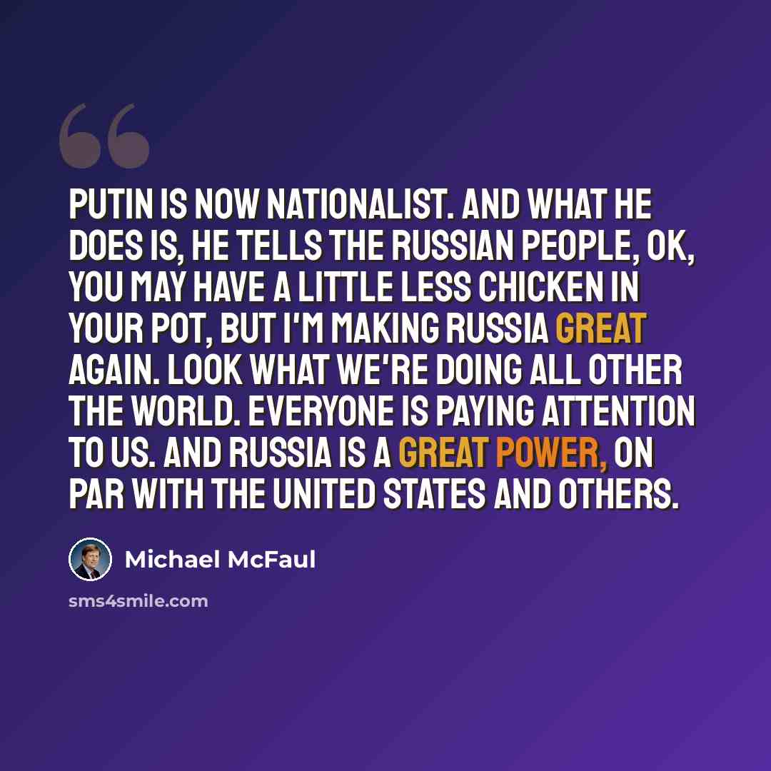 “Putin is now nationalist. And what he does is, he tells the Russian people, OK, you may have a little less chicken in your pot, but I'm making Russia great again. Look what we're doing all other the world. Everyone is paying attention to us. And Russia is a great power, on par with the United…” quote by Michael McFaul