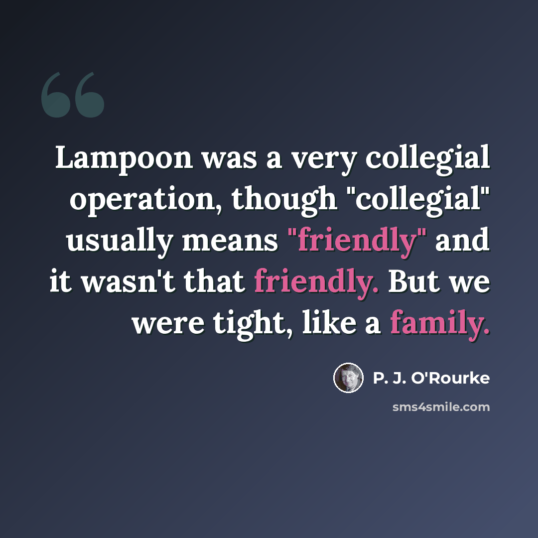 “Lampoon was a very collegial operation, though "collegial" usually means "friendly" and it wasn't that friendly. But we were tight, like a family.” quote by P. J. O'Rourke