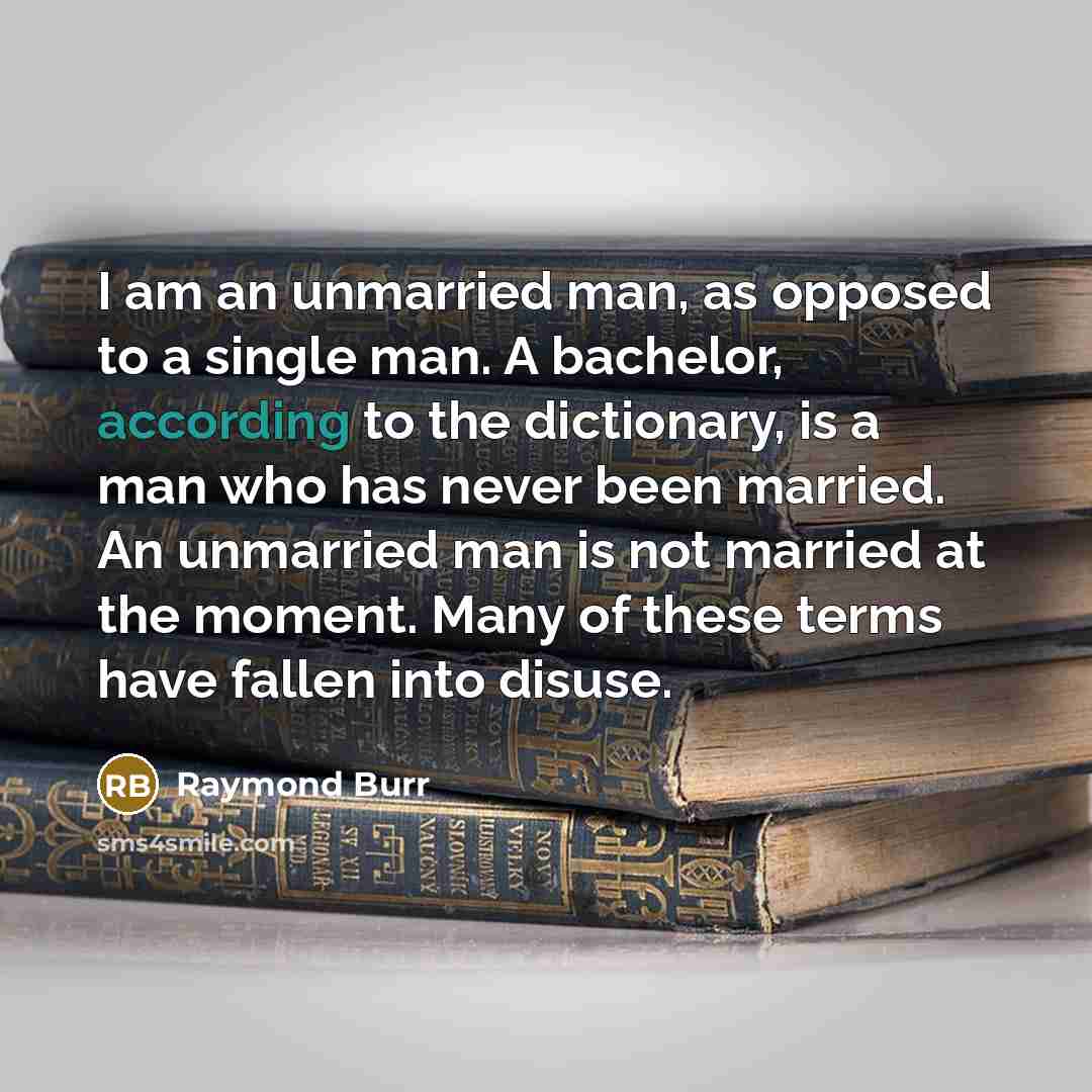 “I am an unmarried man, as opposed to a single man. A bachelor, according to the dictionary, is a man who has never been married. An unmarried man is not married at the moment. Many of these terms have fallen into disuse.” quote by Raymond Burr