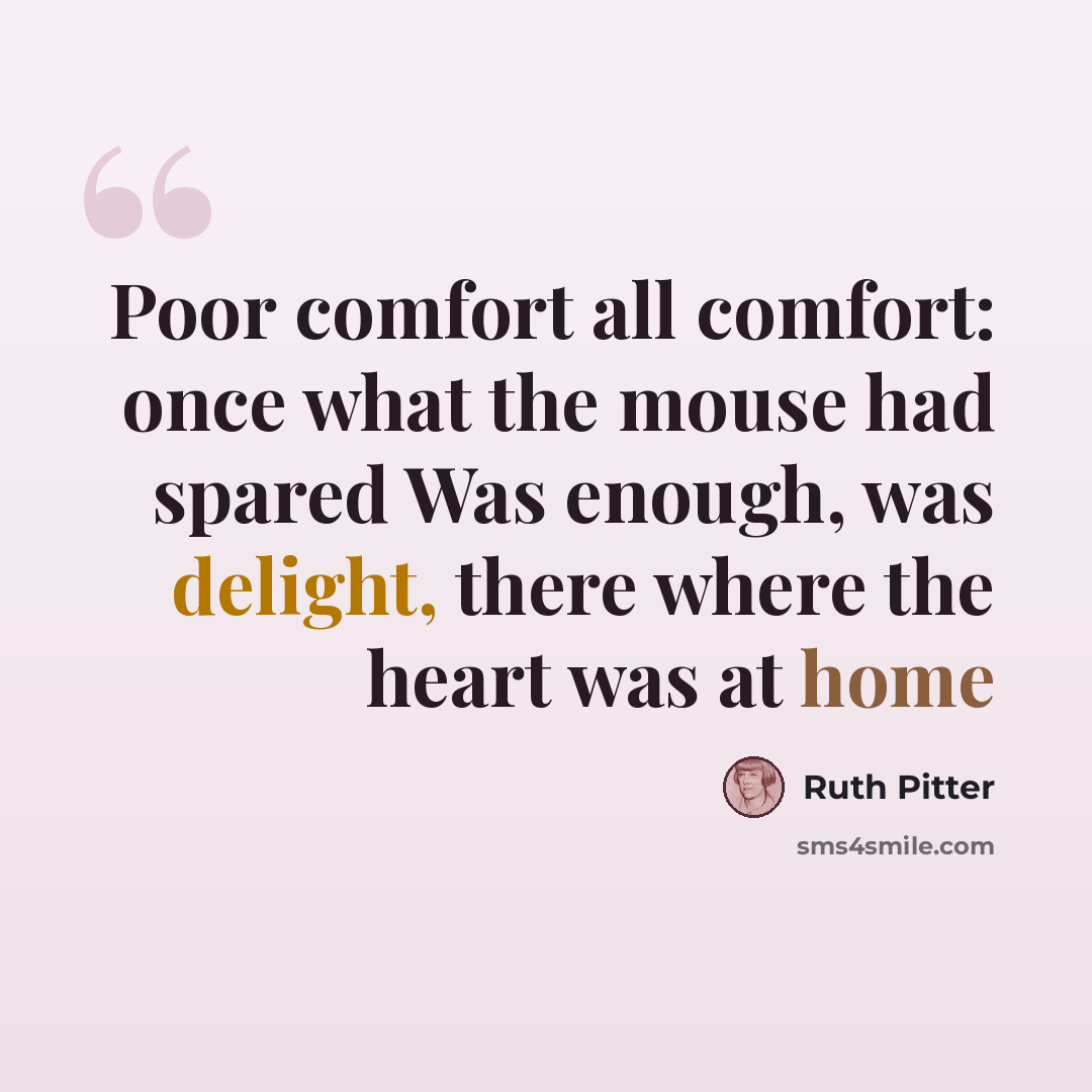 “Poor comfort all comfort: once what the mouse had spared Was enough, was delight, there where the heart was at home” quote by Ruth Pitter