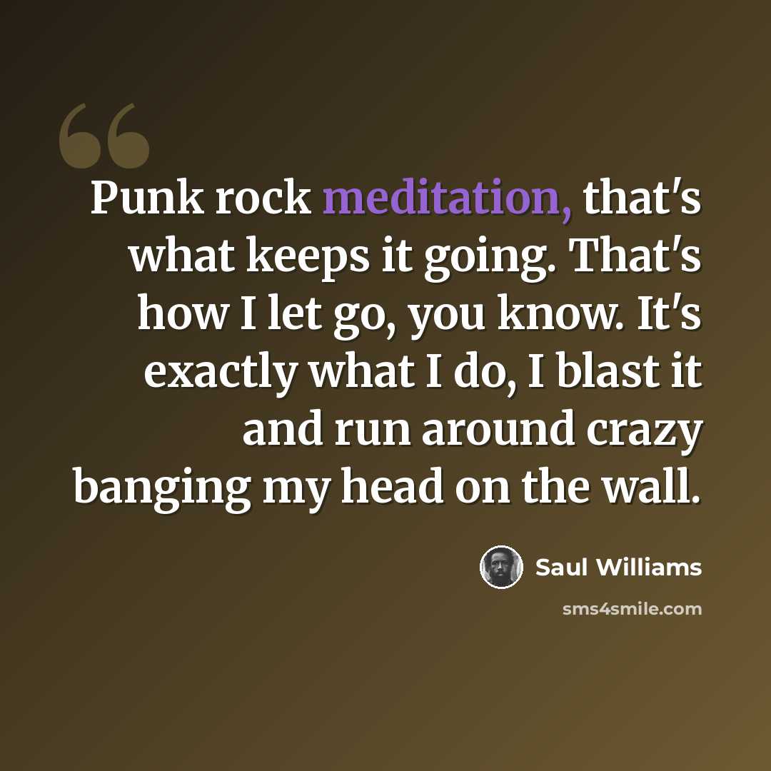 “Punk rock meditation, that's what keeps it going. That's how I let go, you know. It's exactly what I do, I blast it and run around crazy banging my head on the wall.” quote by Saul Williams