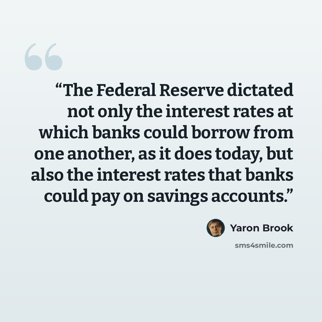 “The Federal Reserve dictated not only the interest rates at which banks could borrow from one another, as it does today, but also the interest rates that banks could pay on savings accounts.” quote by Yaron Brook