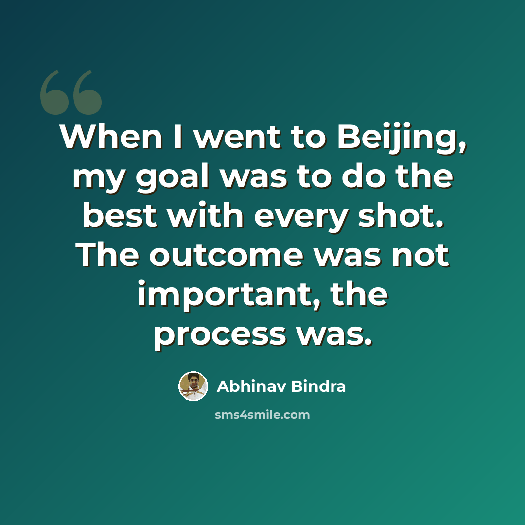 “When I went to Beijing, my goal was to do the best with every shot. The outcome was not important, the process was.” quote by Abhinav Bindra