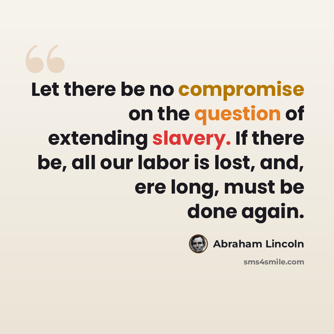 “Let there be no compromise on the question of extending slavery. If there be, all our labor is lost, and, ere long, must be done again.” quote by Abraham Lincoln