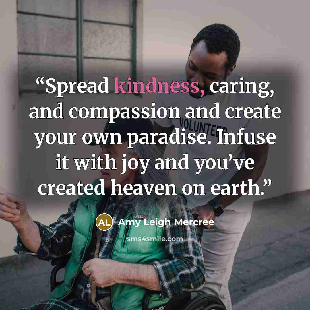 “Spread kindness, caring, and compassion and create your own paradise. Infuse it with joy and you’ve created heaven on earth.” quote by Amy Leigh Mercree