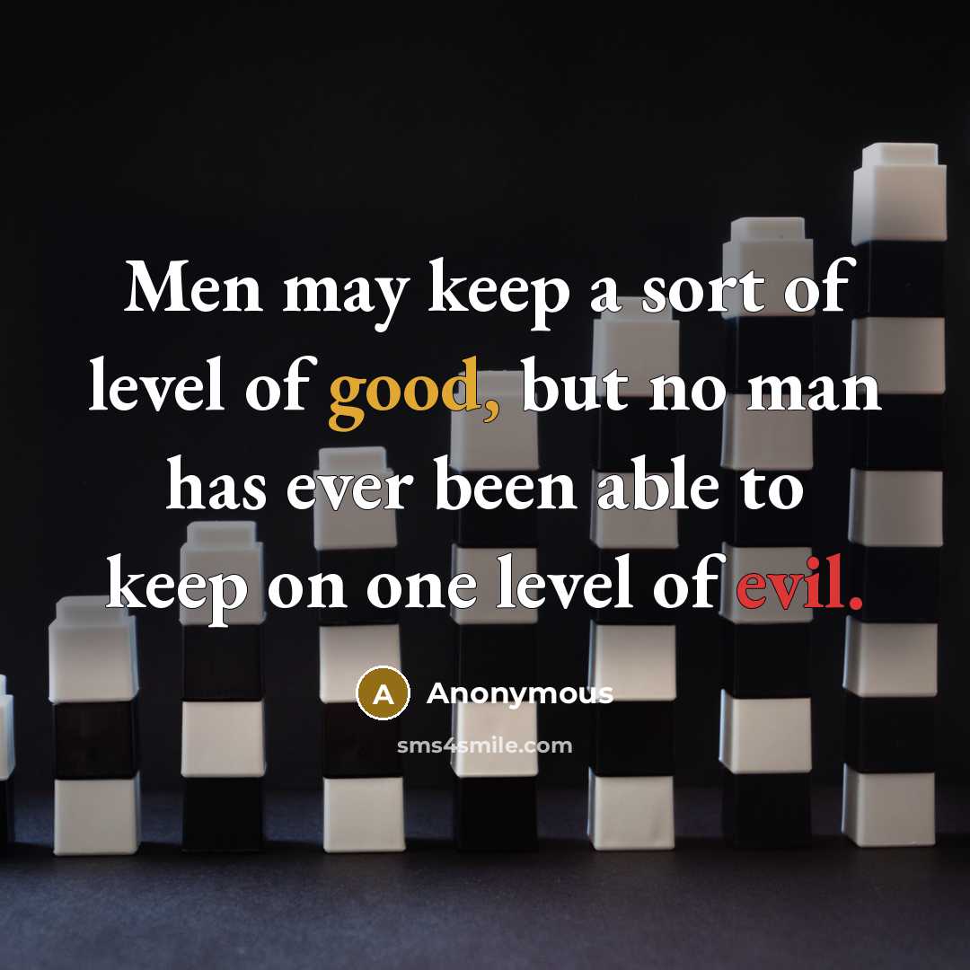 “Men may keep a sort of level of good, but no man has ever been able to keep on one level of evil.” quote by Anonymous