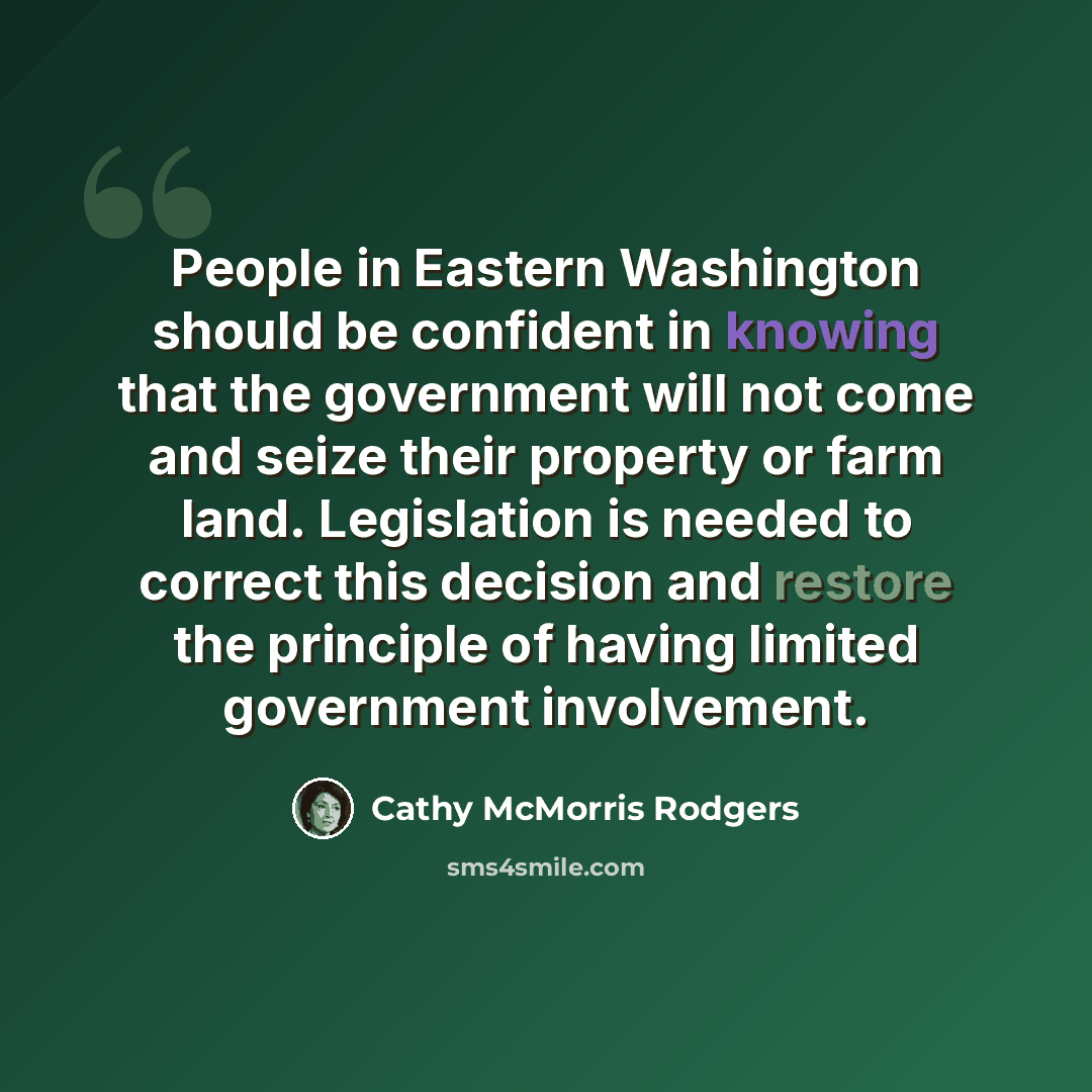 “People in Eastern Washington should be confident in knowing that the government will not come and seize their property or farm land. Legislation is needed to correct this decision and restore the principle of having limited government involvement.” quote by Cathy McMorris Rodgers