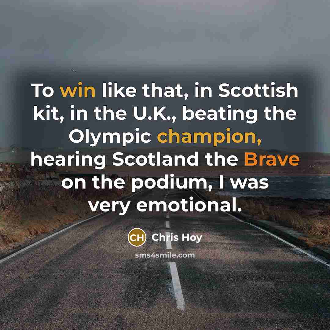 “To win like that, in Scottish kit, in the U.K., beating the Olympic champion, hearing Scotland the Brave on the podium, I was very emotional.” quote by Chris Hoy