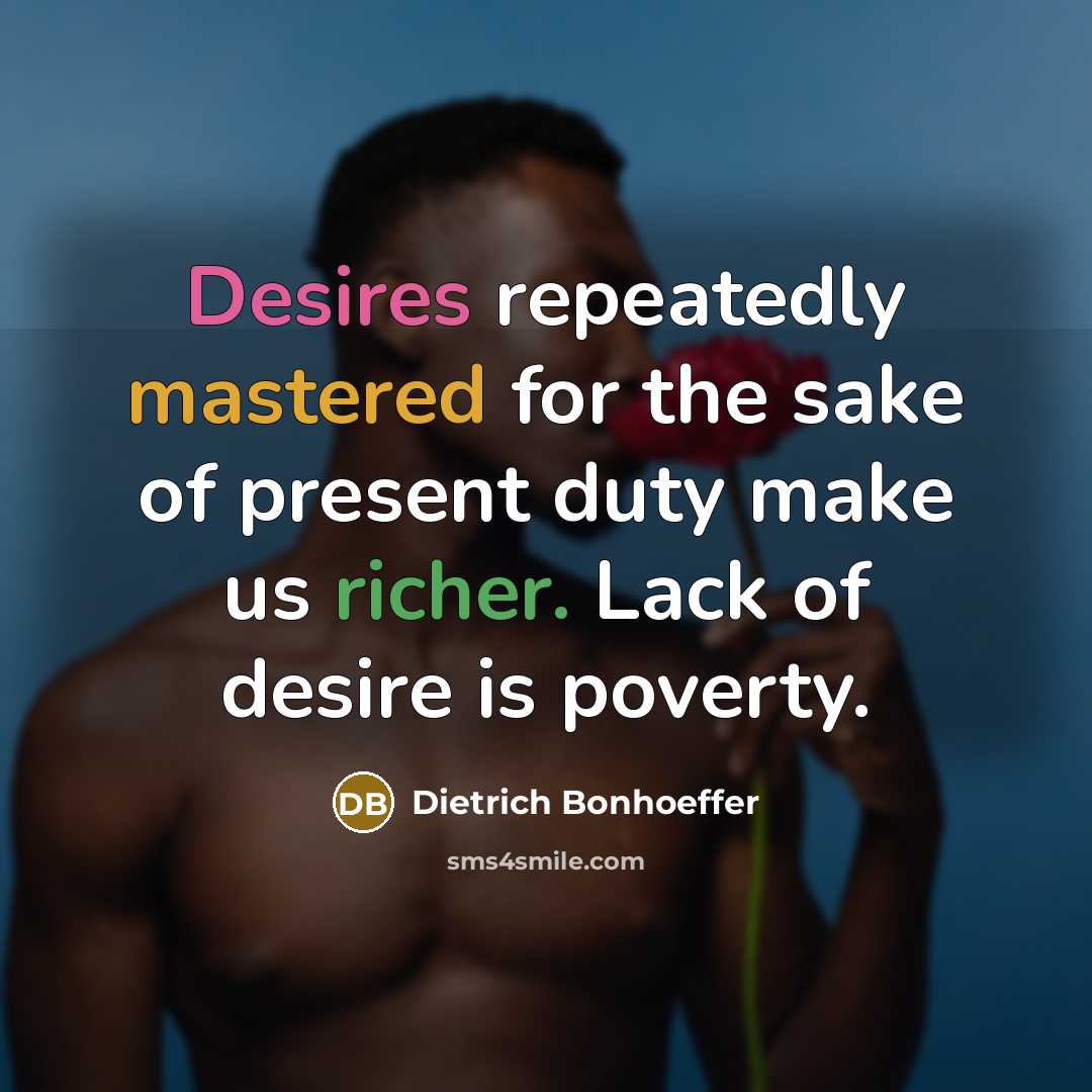 “Desires repeatedly mastered for the sake of present duty make us richer. Lack of desire is poverty.” quote by Dietrich Bonhoeffer