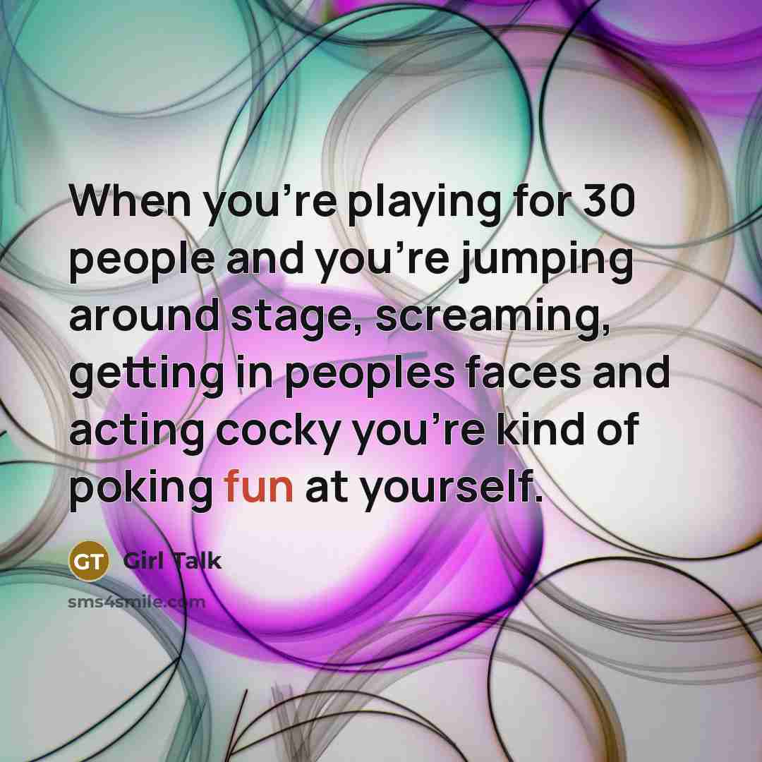 “When you're playing for 30 people and you're jumping around stage, screaming, getting in peoples faces and acting cocky you're kind of poking fun at yourself.” quote by Girl Talk