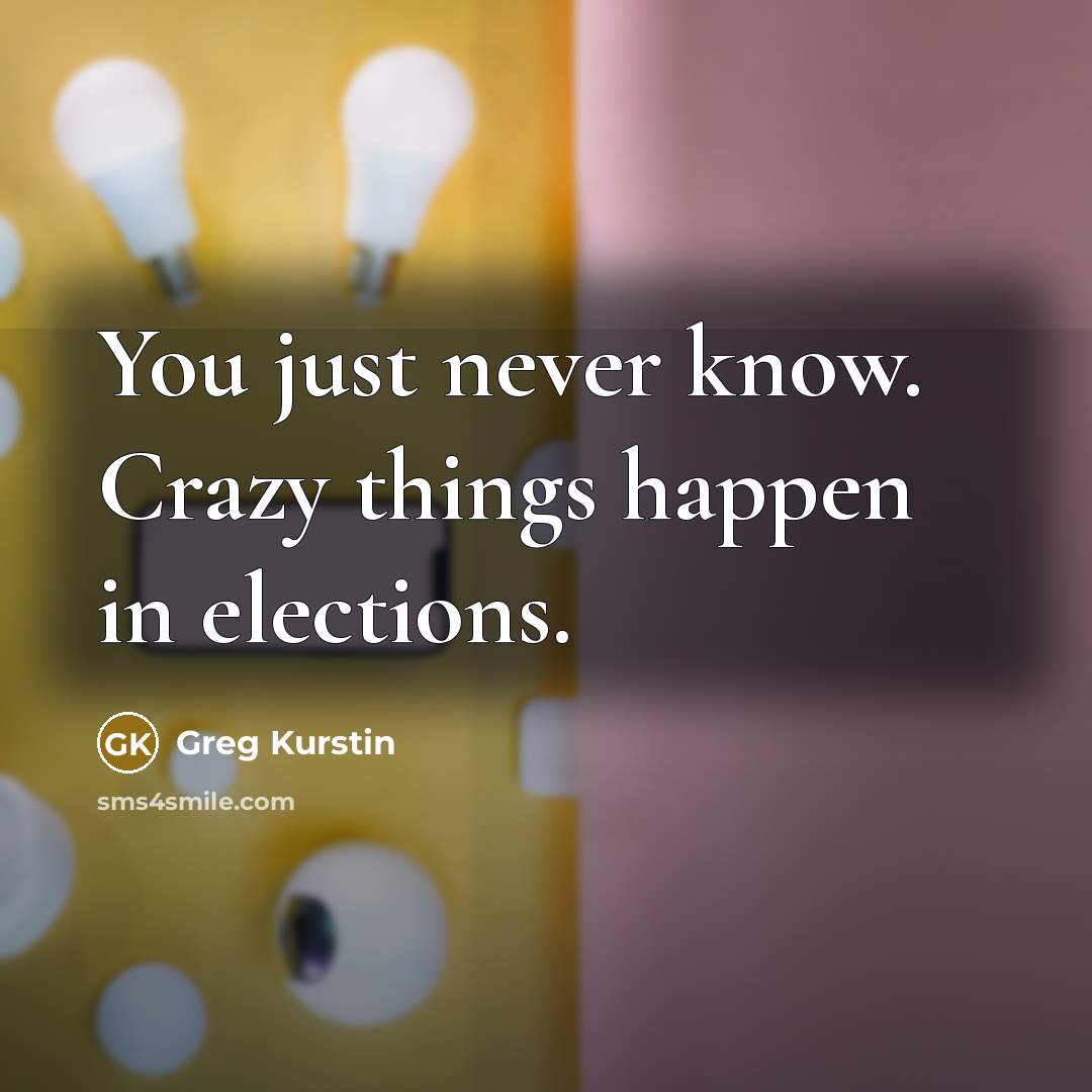 “You just never know. Crazy things happen in elections.” quote by Greg Kurstin