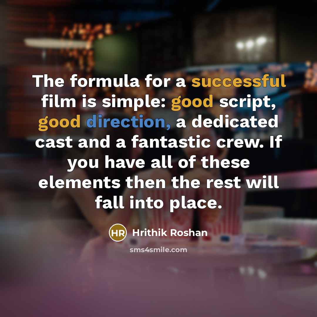 “The formula for a successful film is simple: good script, good direction, a dedicated cast and a fantastic crew. If you have all of these elements then the rest will fall into place.” quote by Hrithik Roshan