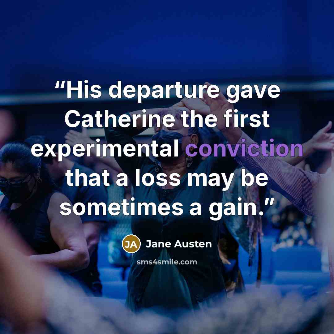 “His departure gave Catherine the first experimental conviction that a loss may be sometimes a gain.” quote by Jane Austen