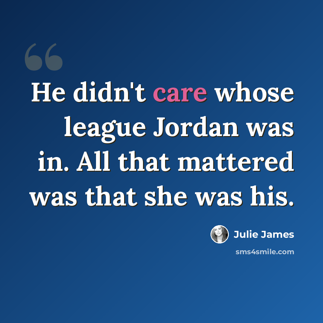 “He didn't care whose league Jordan was in. All that mattered was that she was his.” quote by Julie James
