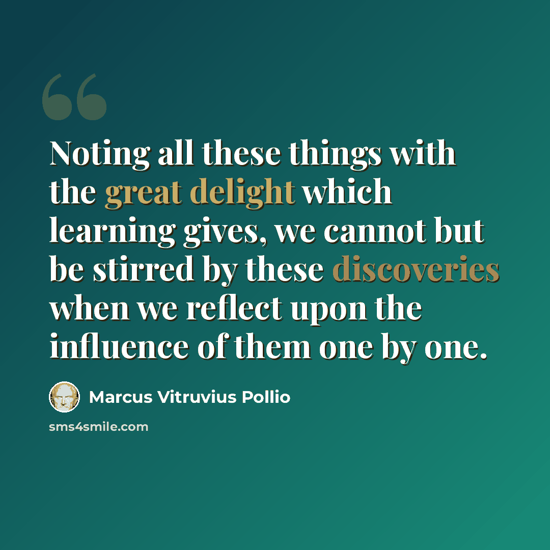 “Noting all these things with the great delight which learning gives, we cannot but be stirred by these discoveries when we reflect upon the influence of them one by one.” quote by Marcus Vitruvius Pollio