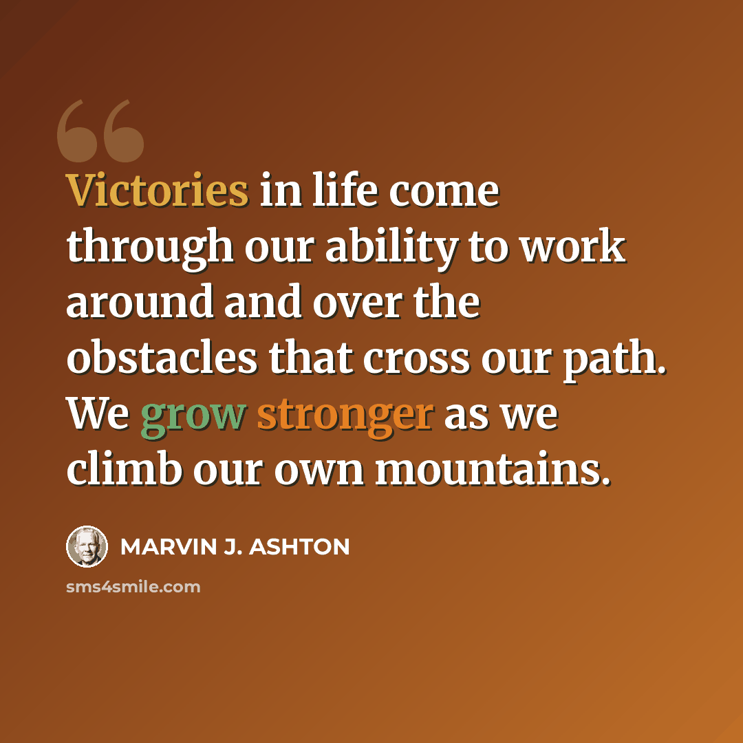“Victories in life come through our ability to work around and over the obstacles that cross our path. We grow stronger as we climb our own mountains.” quote by Marvin J. Ashton