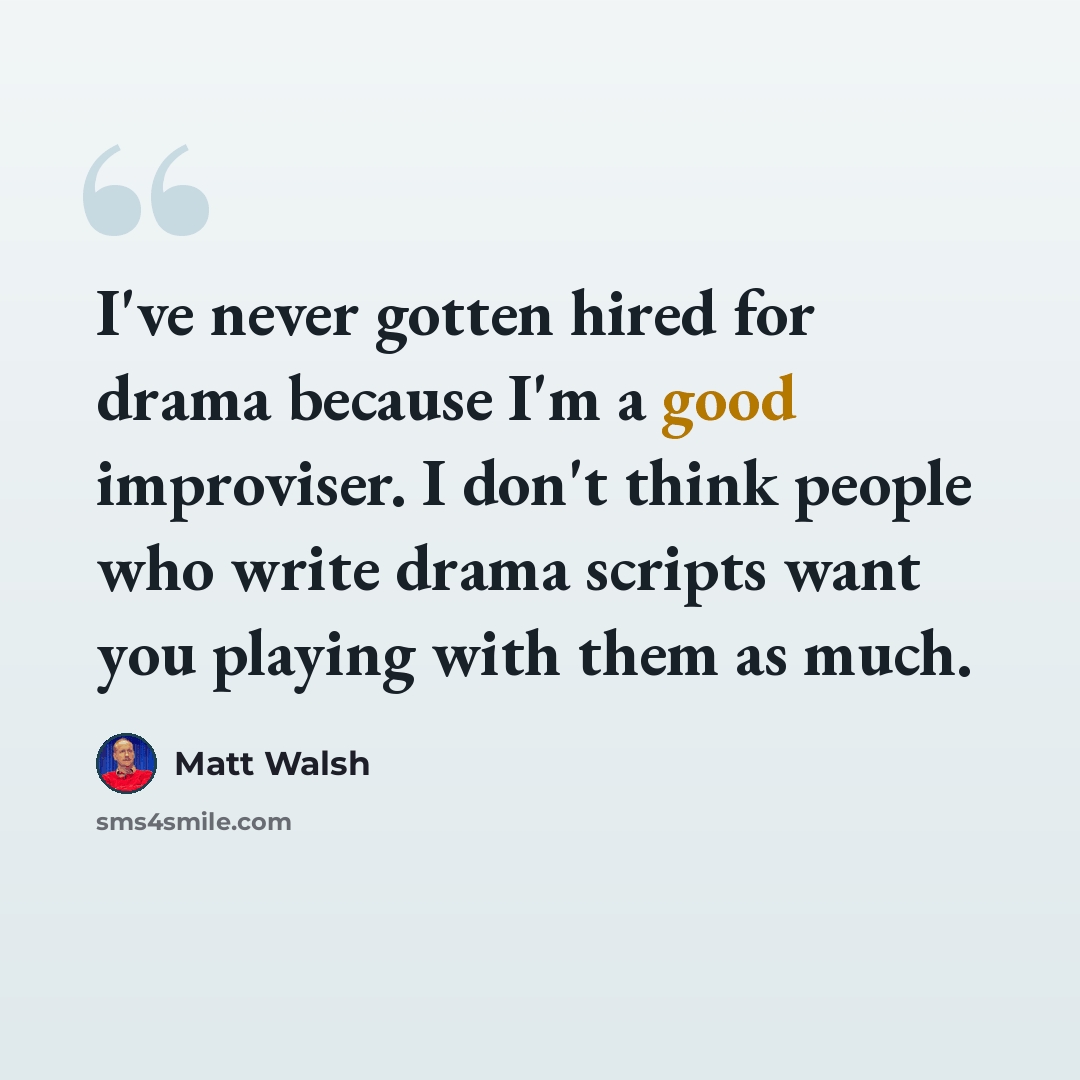 “I've never gotten hired for drama because I'm a good improviser. I don't think people who write drama scripts want you playing with them as much.” quote by Matt Walsh