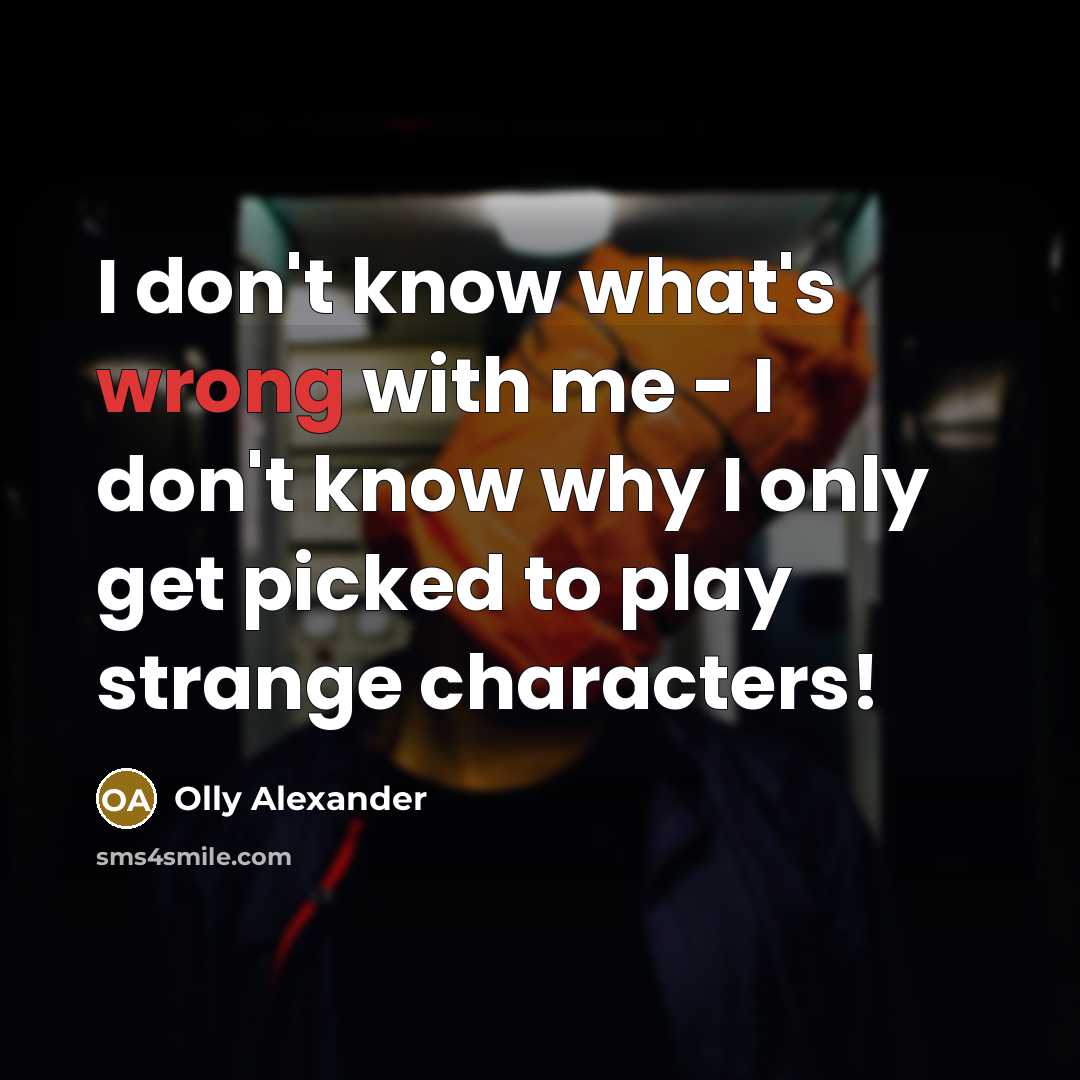 “I don't know what's wrong with me - I don't know why I only get picked to play strange characters!” quote by Olly Alexander