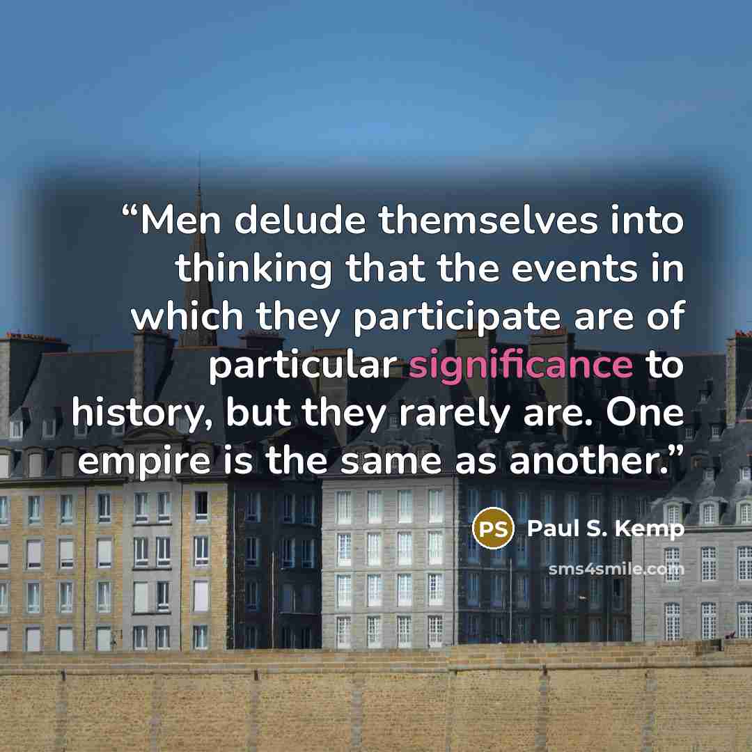 “Men delude themselves into thinking that the events in which they participate are of particular significance to history, but they rarely are. One empire is the same as another.” quote by Paul S. Kemp