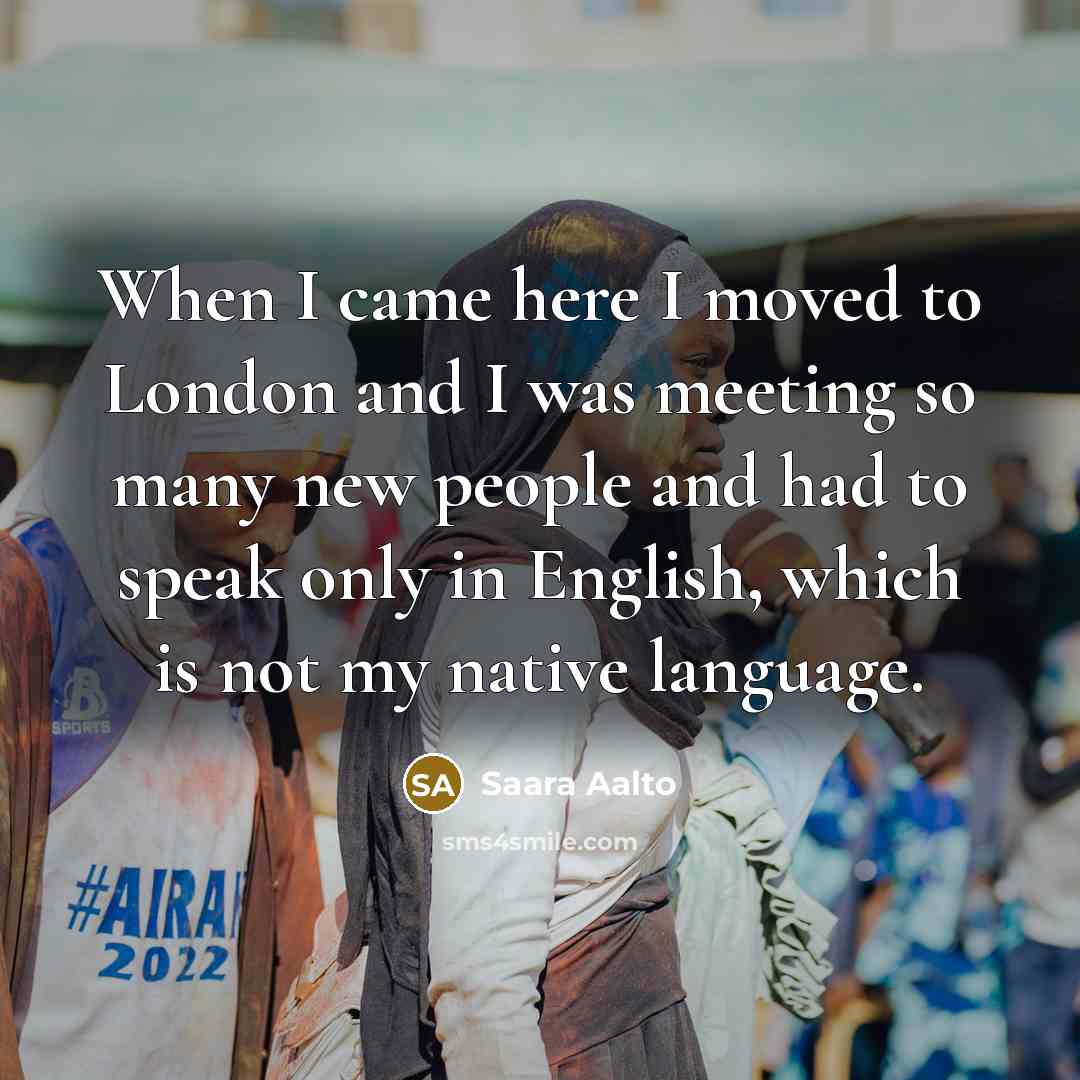 “When I came here I moved to London and I was meeting so many new people and had to speak only in English, which is not my native language.” quote by Saara Aalto