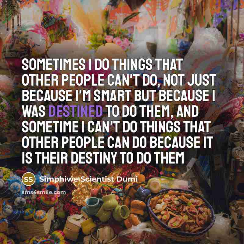 “Sometimes I do things that other people can't do, not just because I'm smart but because I was destined to do them, and sometime I can't do things that other people can do because it is their destiny to do them” quote by Simphiwe Scientist Dumi
