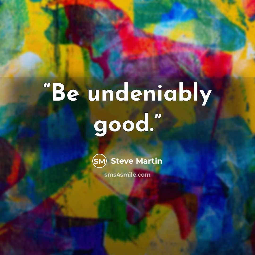 “Be undeniably good.” quote by Steve Martin