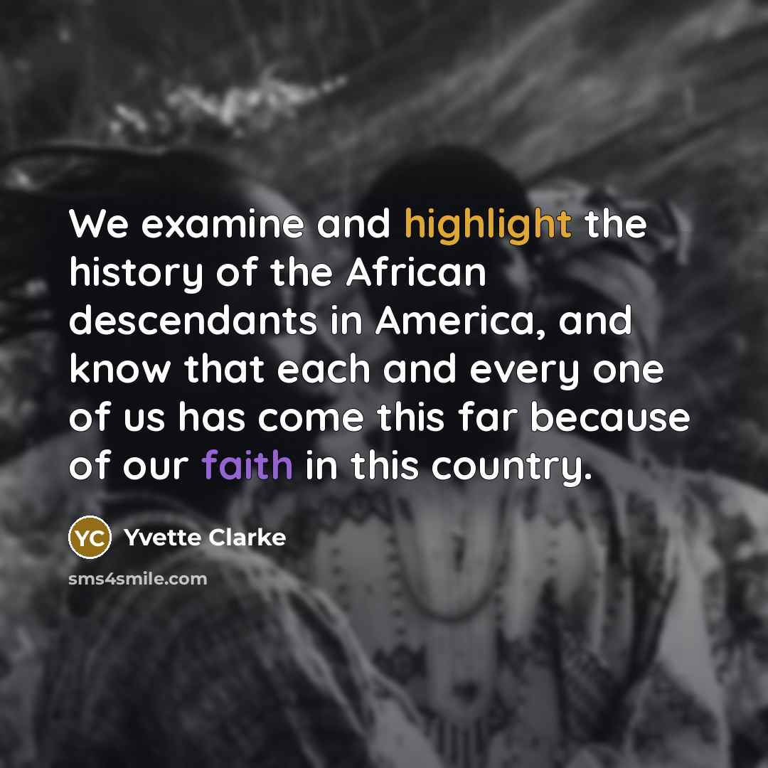 “We examine and highlight the history of the African descendants in America, and know that each and every one of us has come this far because of our faith in this country.” quote by Yvette Clarke
