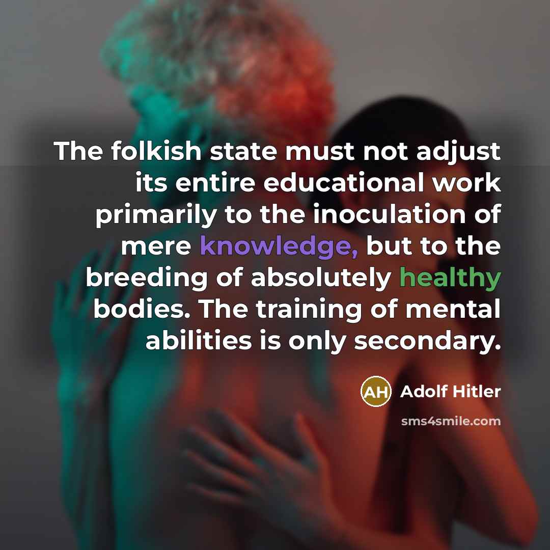 “The folkish state must not adjust its entire educational work primarily to the inoculation of mere knowledge, but to the breeding of absolutely healthy bodies. The training of mental abilities is only secondary.” quote by Adolf Hitler