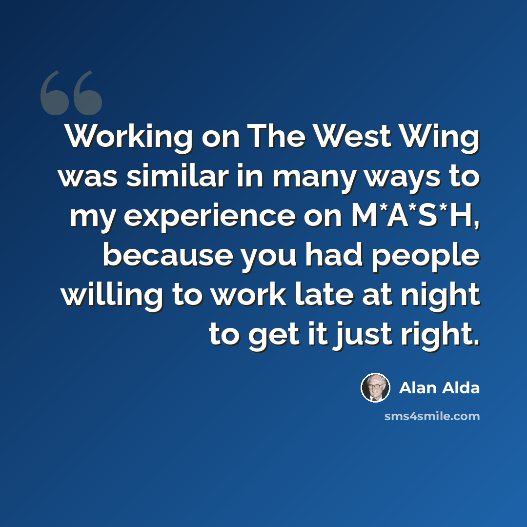 “Working on The West Wing was similar in many ways to my experience on M*A*S*H, because you had people willing to work late at night to get it just right.” quote by Alan Alda
