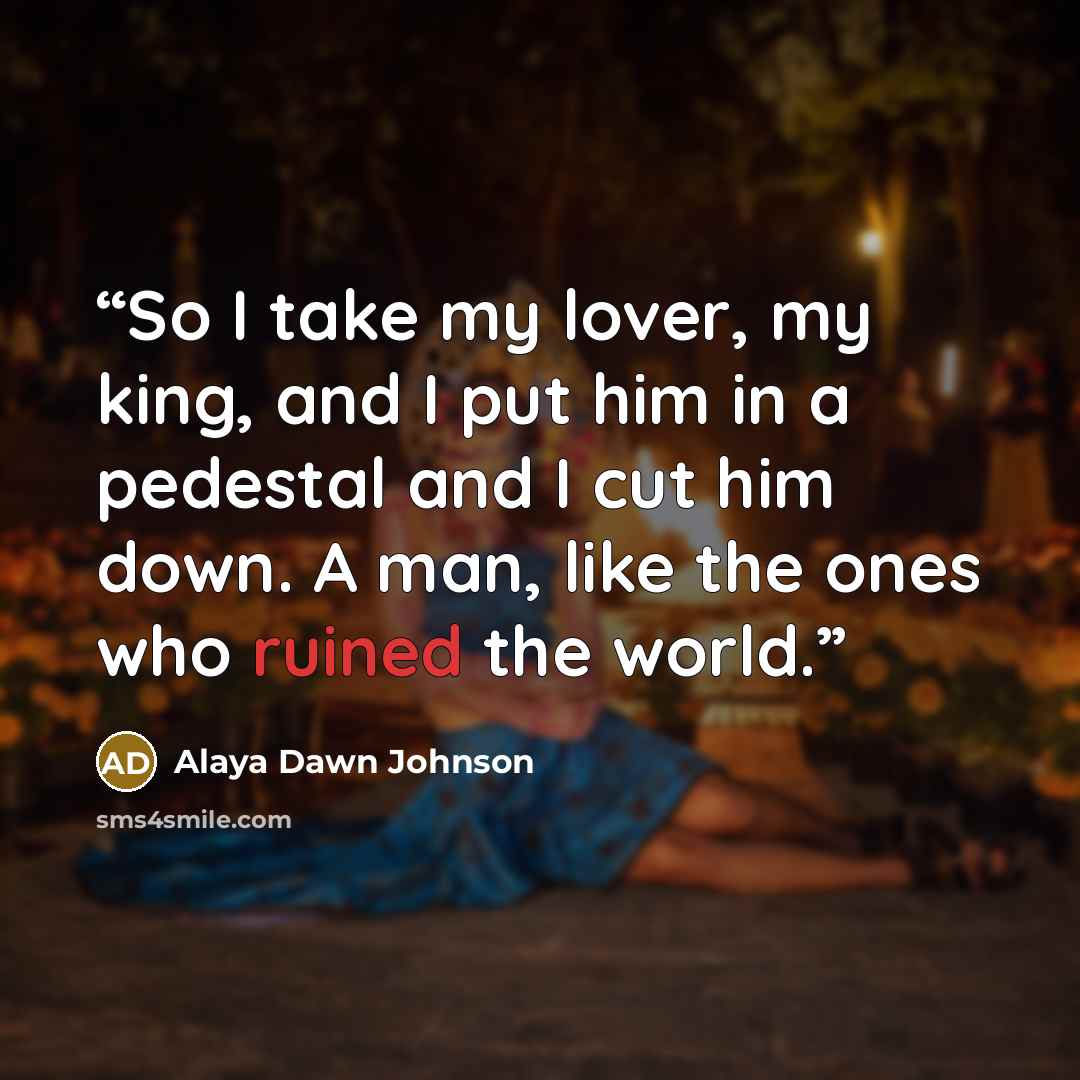 “So I take my lover, my king, and I put him in a pedestal and I cut him down. A man, like the ones who ruined the world.” quote by Alaya Dawn Johnson