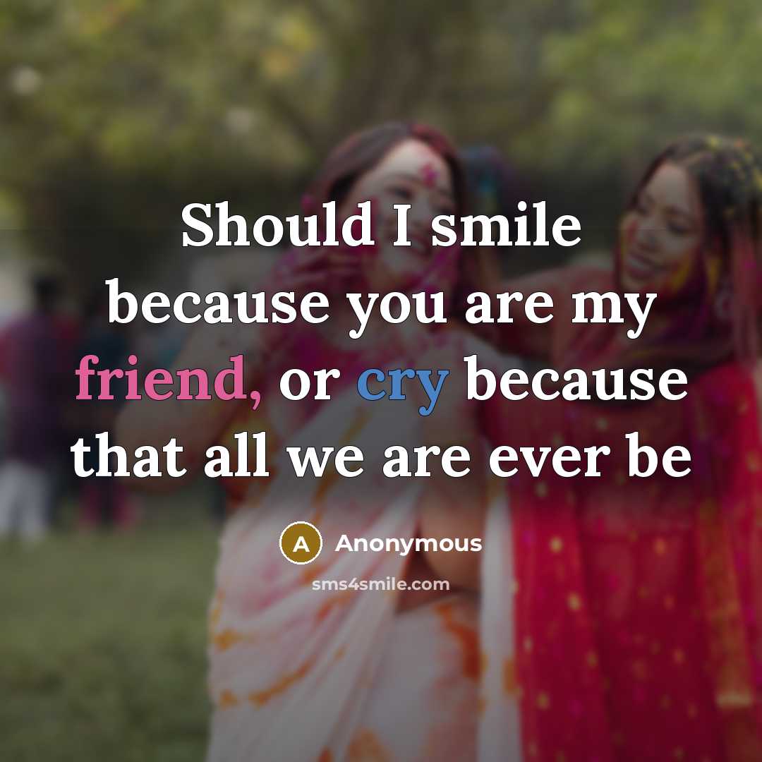 “Should I smile because you are my friend, or cry because that all we are ever be” quote by Anonymous