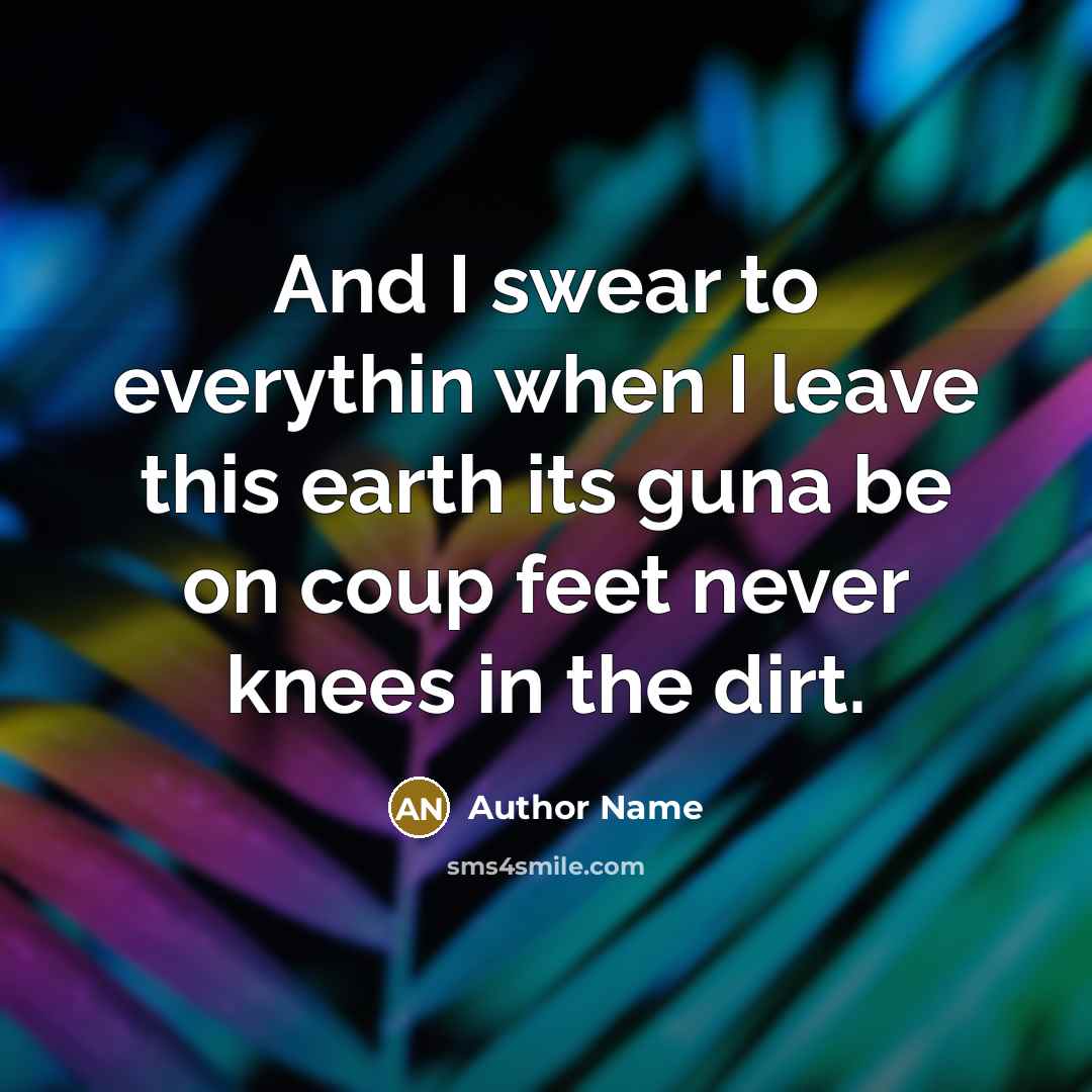 “And I swear to everythin when I leave this earth its guna be on coup feet never knees in the dirt.” quote by Author Name