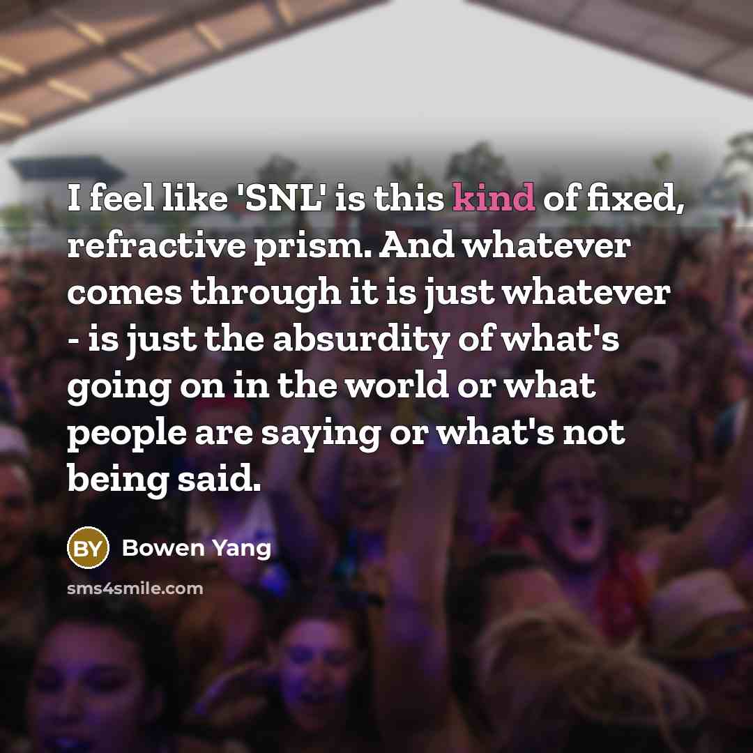 “I feel like 'SNL' is this kind of fixed, refractive prism. And whatever comes through it is just whatever - is just the absurdity of what's going on in the world or what people are saying or what's not being said.” quote by Bowen Yang