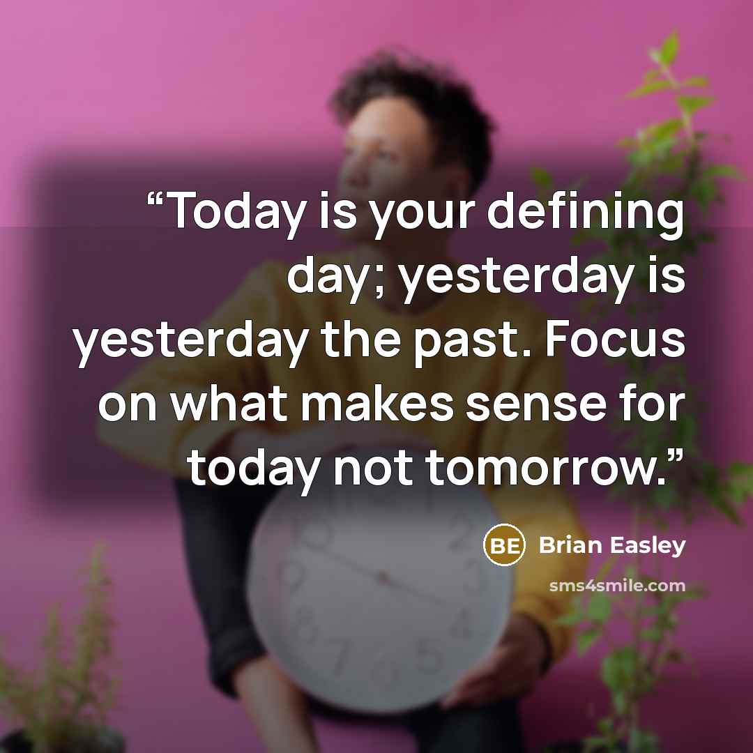 “Today is your defining day; yesterday is yesterday the past. Focus on what makes sense for today not tomorrow.” quote by Brian Easley