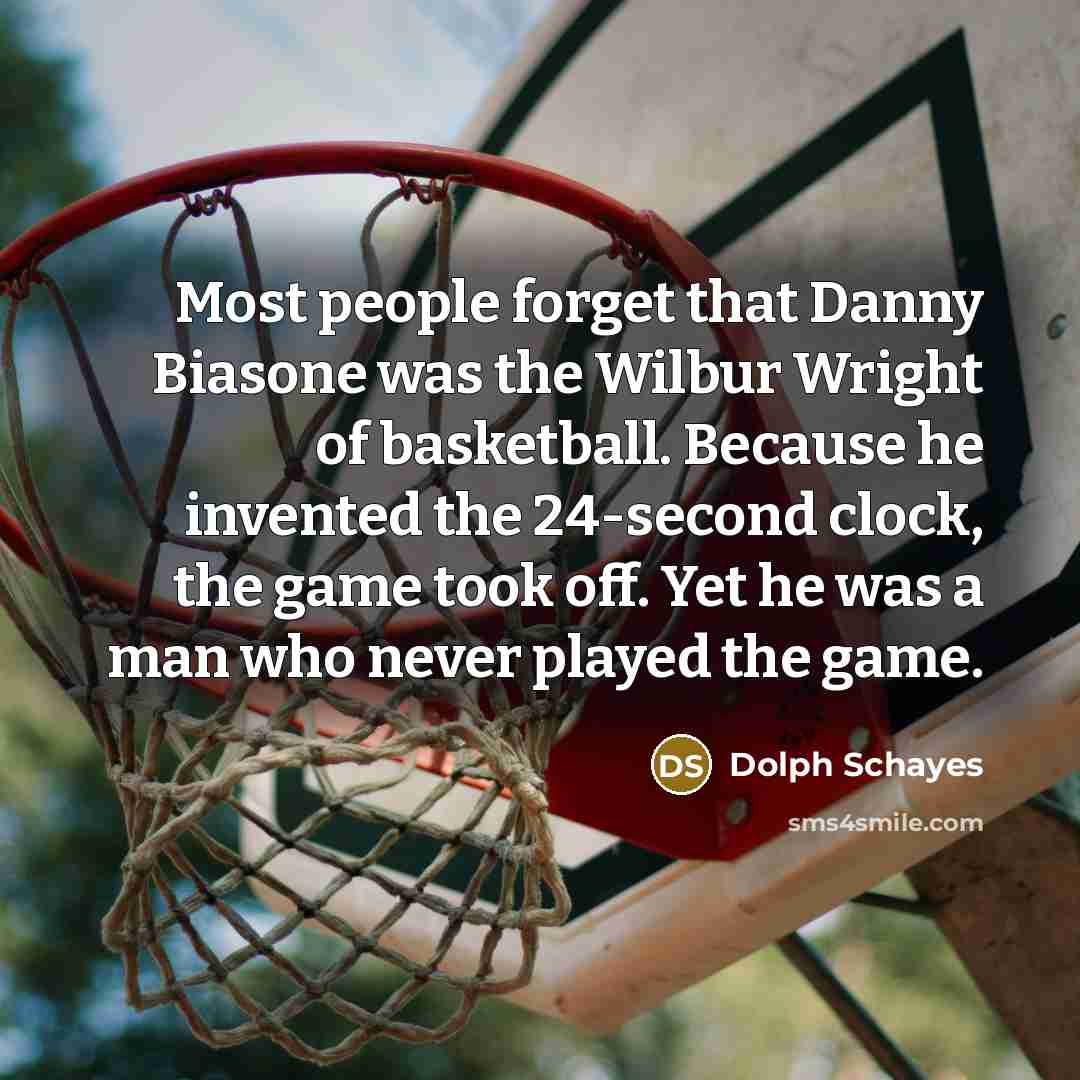 “Most people forget that Danny Biasone was the Wilbur Wright of basketball. Because he invented the 24-second clock, the game took off. Yet he was a man who never played the game.” quote by Dolph Schayes