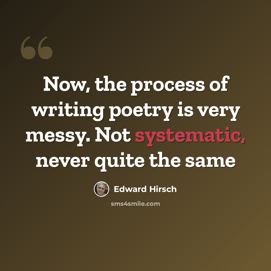 “Now, the process of writing poetry is very messy. Not systematic, never quite the same” quote by Edward Hirsch