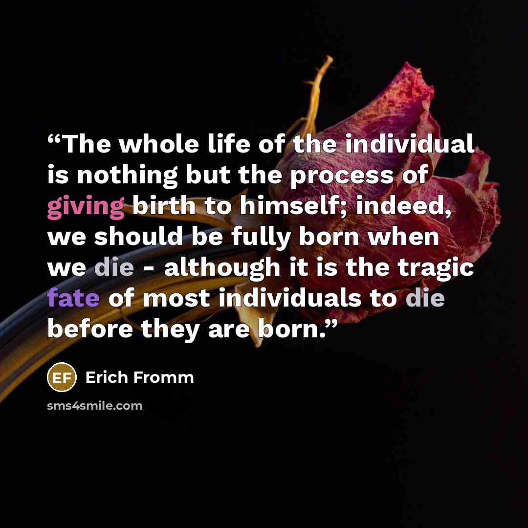 “The whole life of the individual is nothing but the process of giving birth to himself; indeed, we should be fully born when we die - although it is the tragic fate of most individuals to die before they are born.” quote by Erich Fromm
