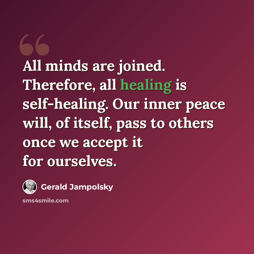 “All minds are joined. Therefore, all healing is self-healing. Our inner peace will, of itself, pass to others once we accept it for ourselves.” quote by Gerald Jampolsky