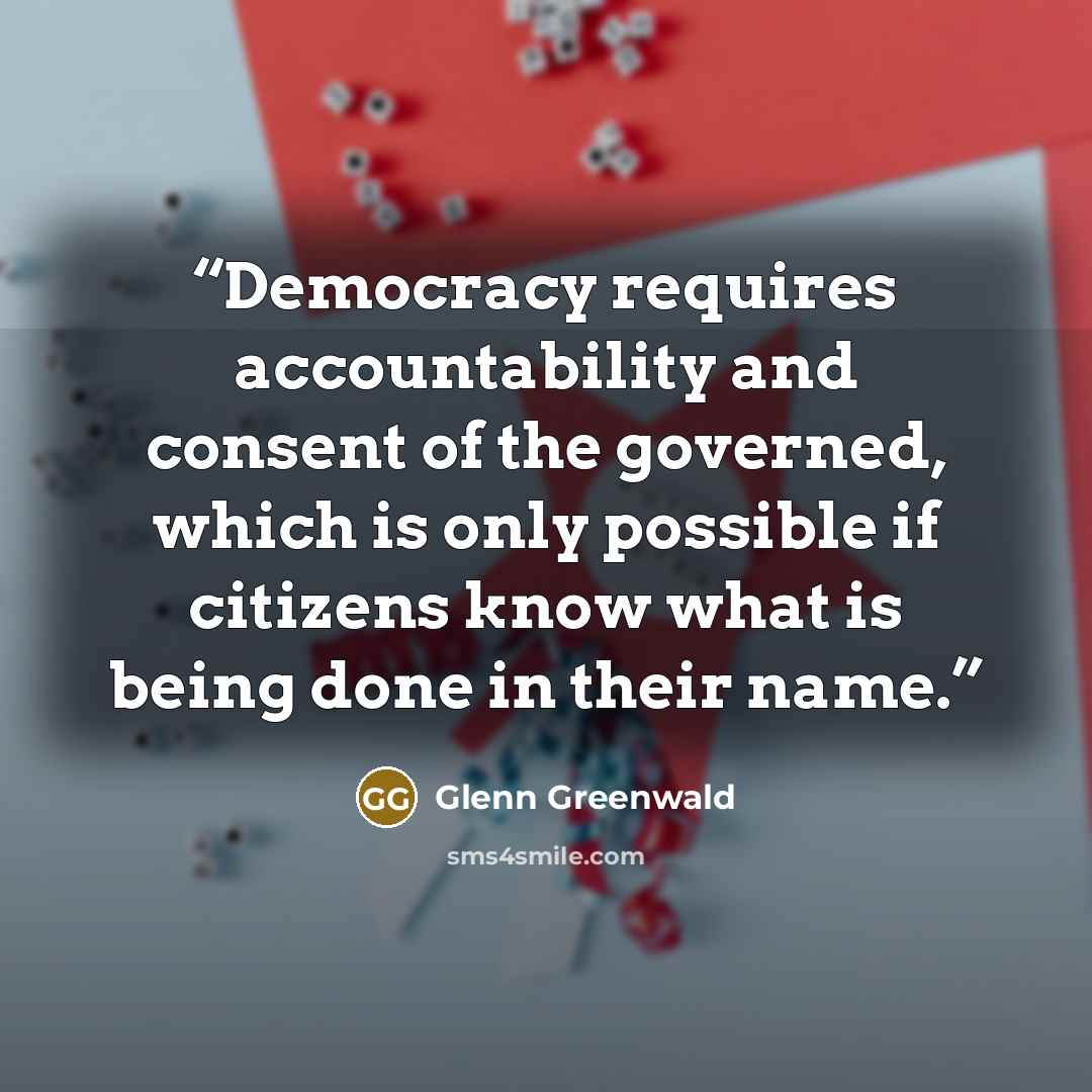 “Democracy requires accountability and consent of the governed, which is only possible if citizens know what is being done in their name.” quote by Glenn Greenwald