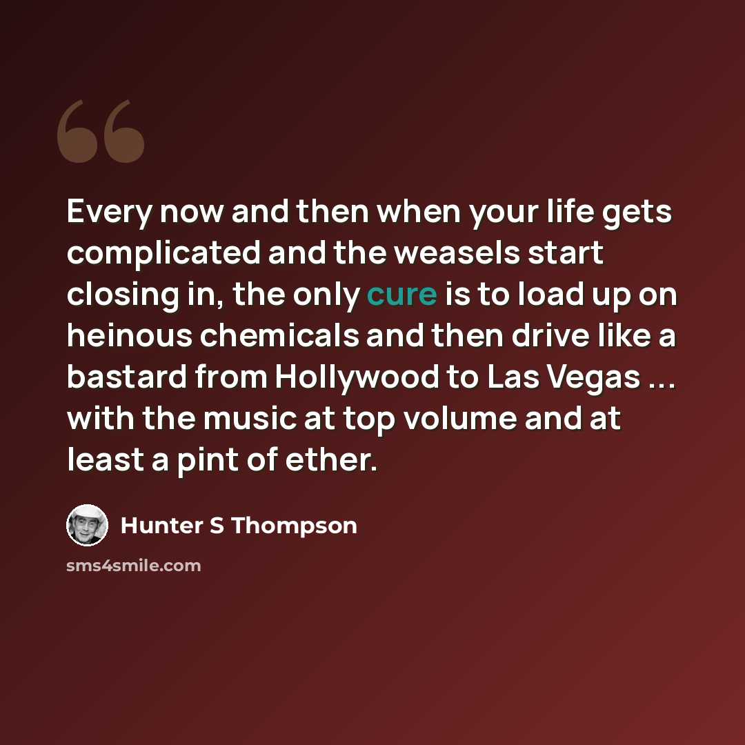 “Every now and then when your life gets complicated and the weasels start closing in, the only cure is to load up on heinous chemicals and then drive like a bastard from Hollywood to Las Vegas ... with the music at top volume and at least a pint of ether.” quote by Hunter S Thompson