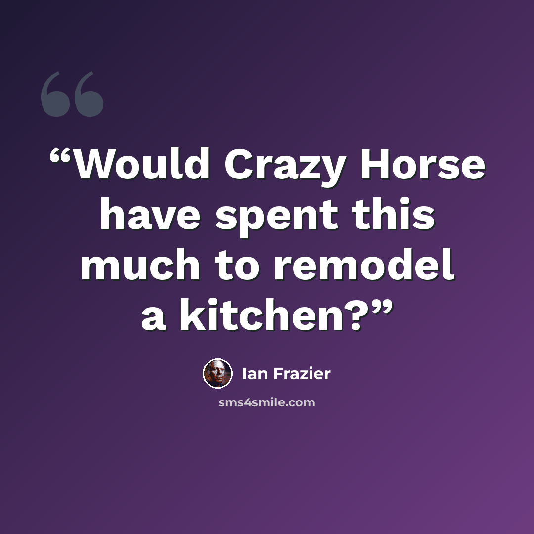 “Would Crazy Horse have spent this much to remodel a kitchen?” quote by Ian Frazier