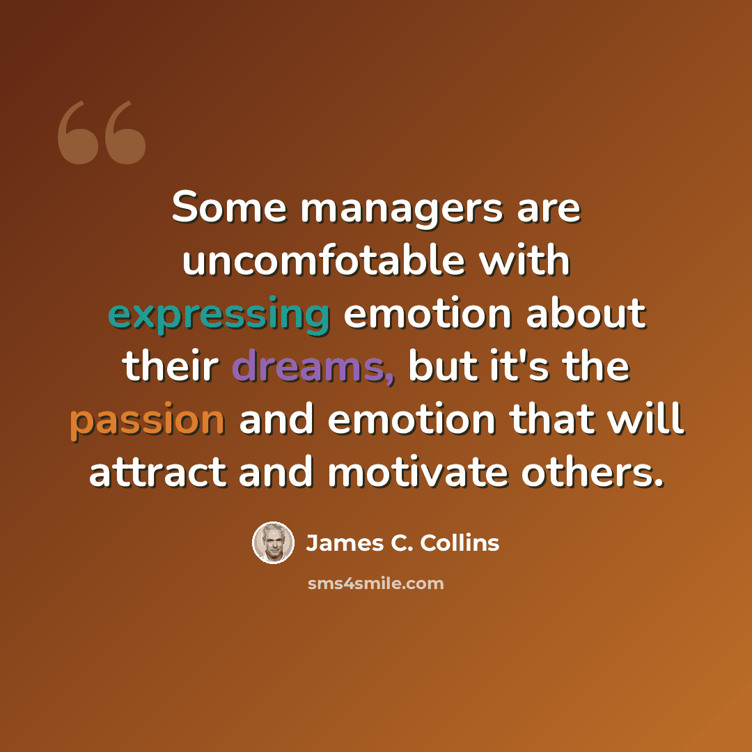 “Some managers are uncomfotable with expressing emotion about their dreams, but it's the passion and emotion that will attract and motivate others.” quote by James C. Collins
