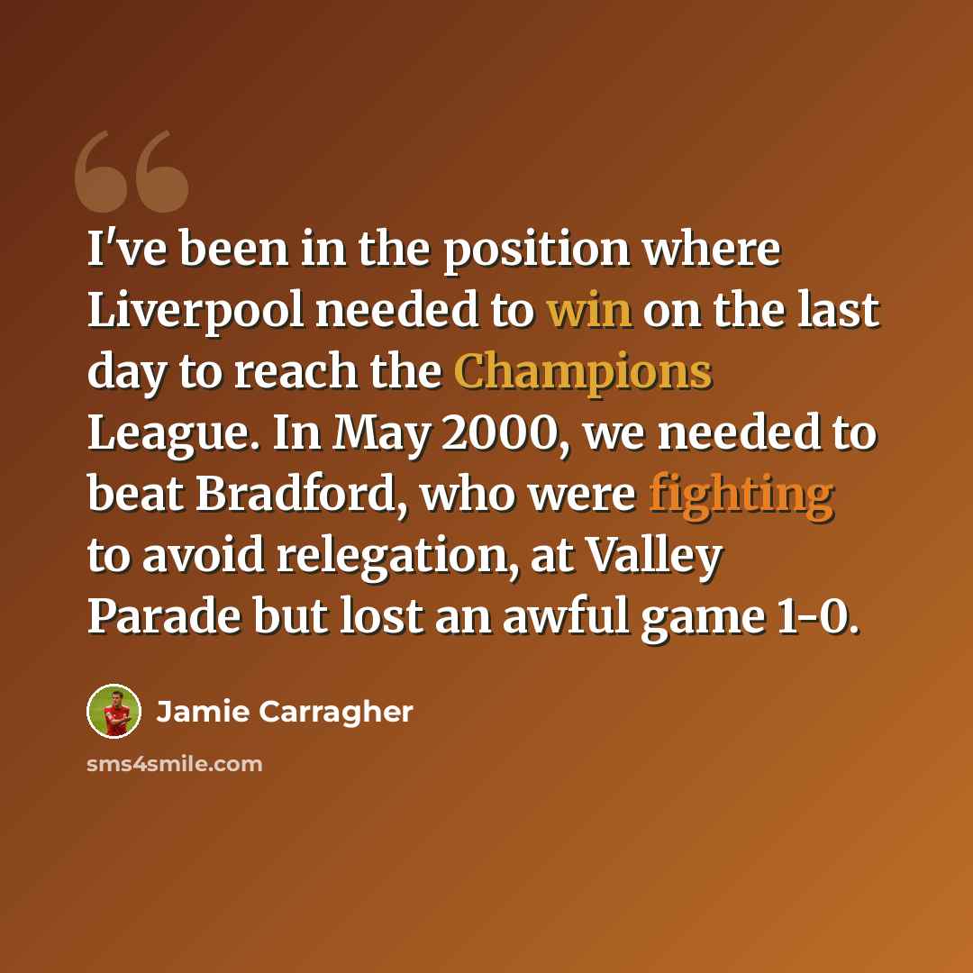 “I've been in the position where Liverpool needed to win on the last day to reach the Champions League. In May 2000, we needed to beat Bradford, who were fighting to avoid relegation, at Valley Parade but lost an awful game 1-0.” quote by Jamie Carragher