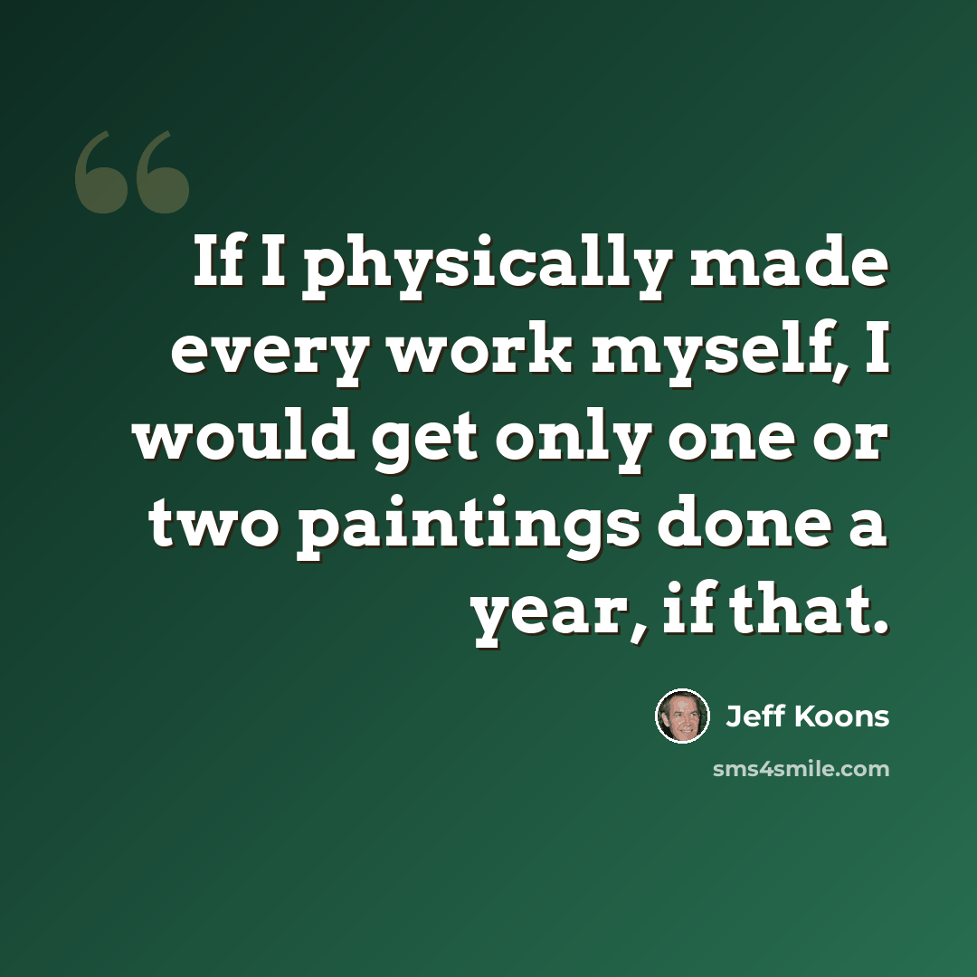 “If I physically made every work myself, I would get only one or two paintings done a year, if that.” quote by Jeff Koons