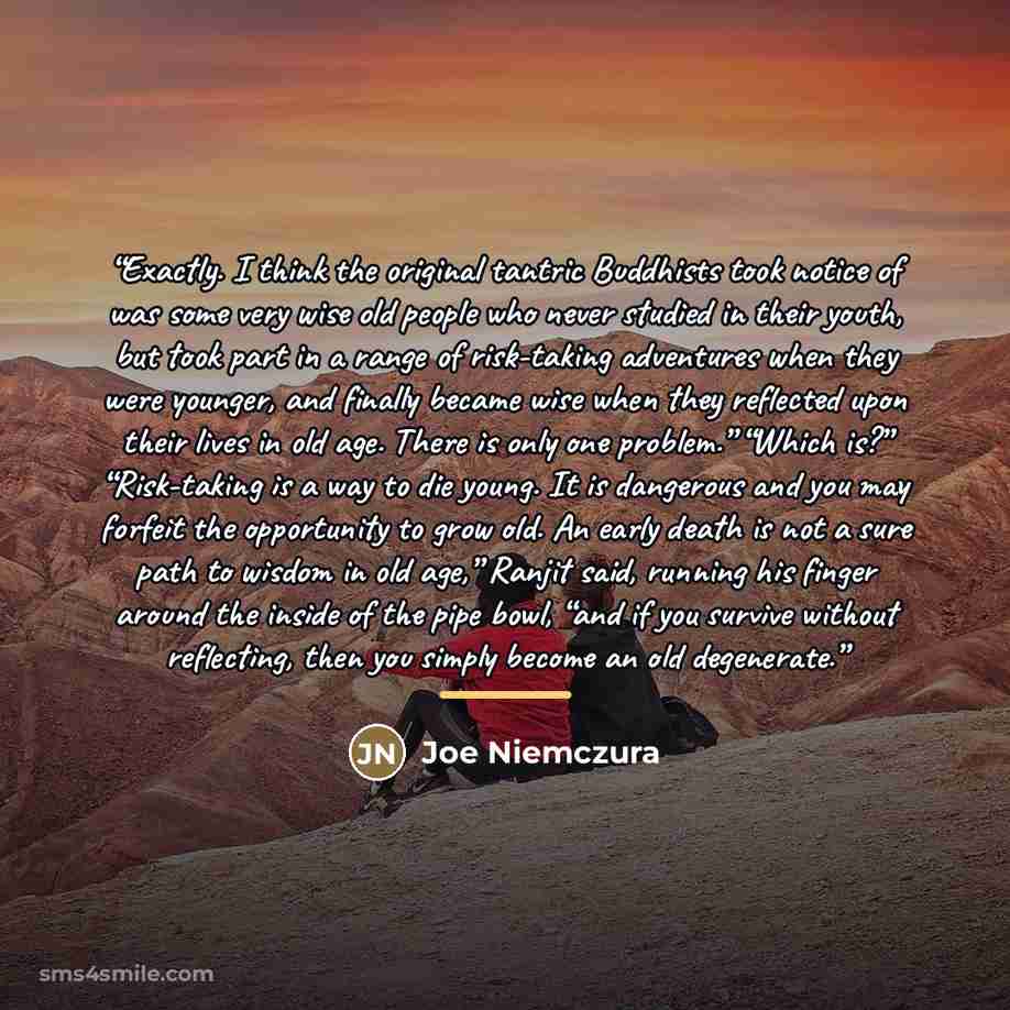 “Exactly. I think the original tantric Buddhists took notice of was some very wise old people who never studied in their youth, but took part in a range of risk-taking adventures when they were younger, and finally became wise when they reflected upon their lives in old age. There is only one…” quote by Joe Niemczura