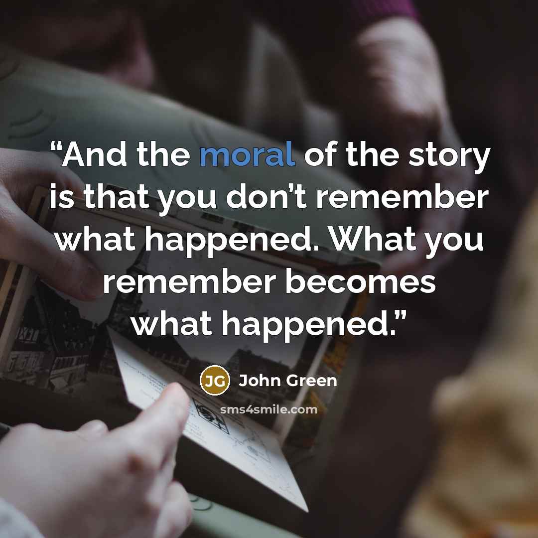 “And the moral of the story is that you don’t remember what happened. What you remember becomes what happened.” quote by John Green
