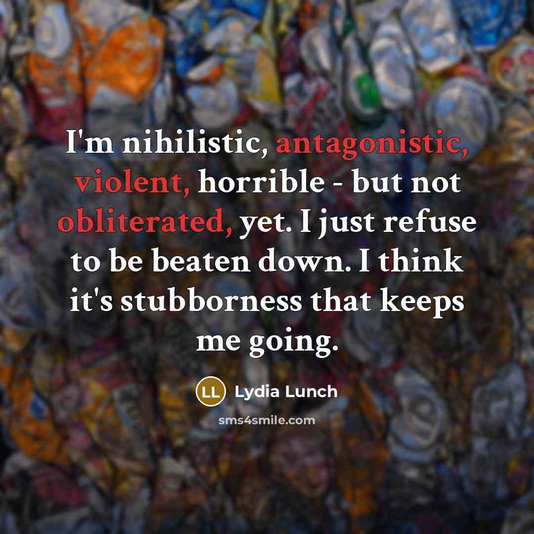 “I'm nihilistic, antagonistic, violent, horrible - but not obliterated, yet. I just refuse to be beaten down. I think it's stubborness that keeps me going.” quote by Lydia Lunch