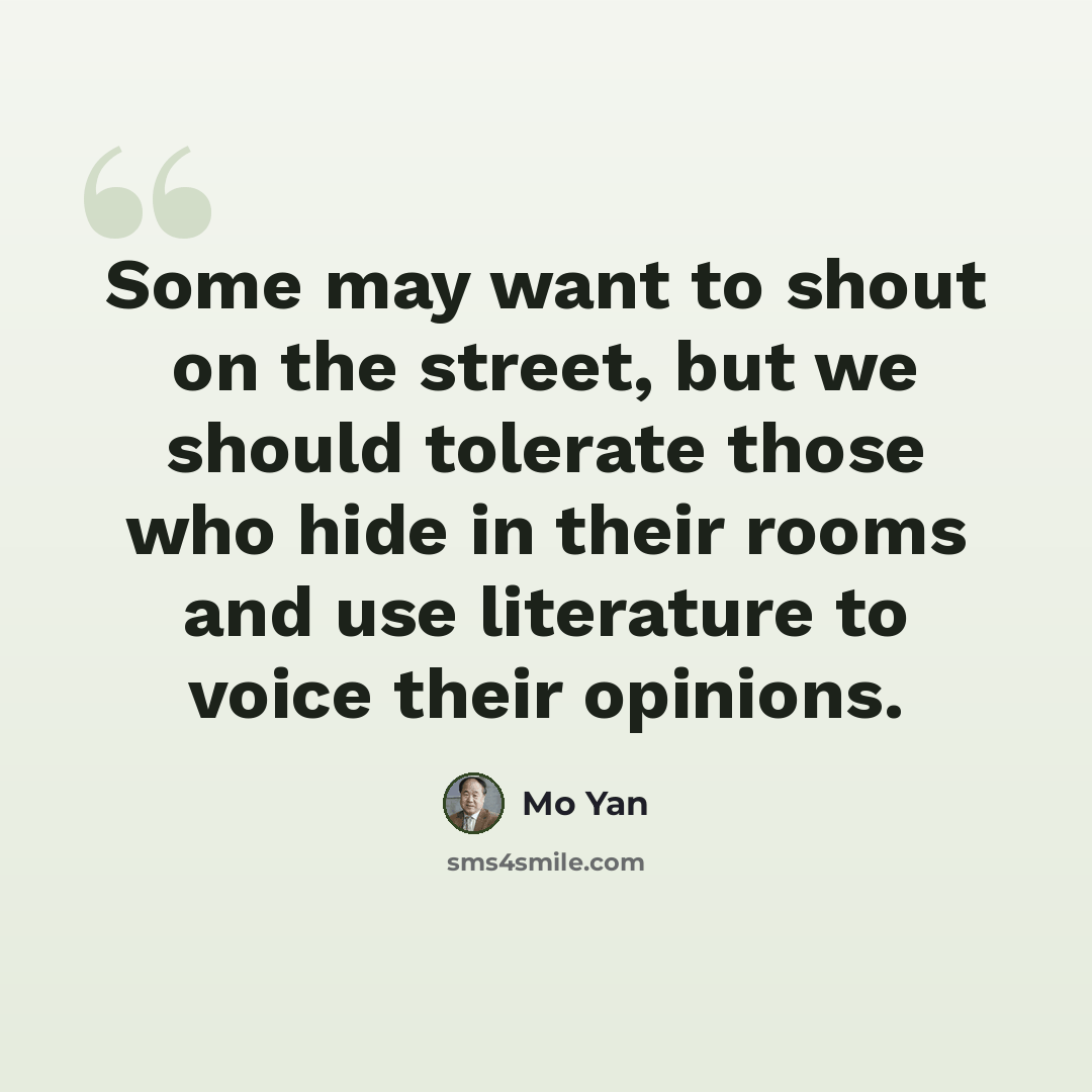 “Some may want to shout on the street, but we should tolerate those who hide in their rooms and use literature to voice their opinions.” quote by Mo Yan