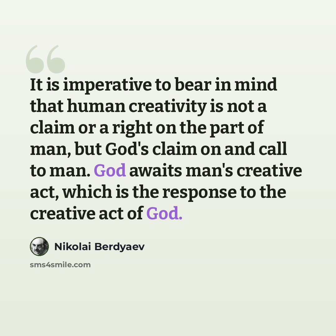 “It is imperative to bear in mind that human creativity is not a claim or a right on the part of man, but God's claim on and call to man. God awaits man's creative act, which is the response to the creative act of God.” quote by Nikolai Berdyaev